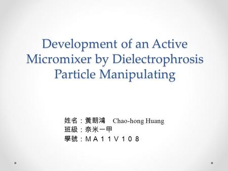 Development of an Active Micromixer by Dielectrophrosis Particle Manipulating 姓名：黃朝鴻 Chao-hong Huang 班級：奈米一甲 學號：ＭＡ１１Ｖ１０８.