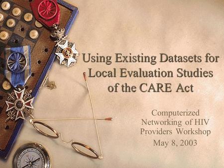 Using Existing Datasets for Local Evaluation Studies of the CARE Act Computerized Networking of HIV Providers Workshop May 8, 2003.