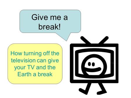 Give me a break! How turning off the television can give your TV and the Earth a break.