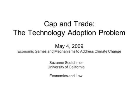 Cap and Trade: The Technology Adoption Problem May 4, 2009 Economic Games and Mechanisms to Address Climate Change Suzanne Scotchmer University of California.