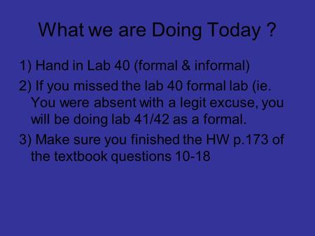 What we are Doing Today ? 1) Hand in Lab 40 (formal & informal) 2) If you missed the lab 40 formal lab (ie. You were absent with a legit excuse, you will.