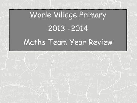 Worle Village Primary 2013 -2014 Maths Team Year Review.