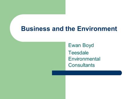 Business and the Environment Ewan Boyd Teesdale Environmental Consultants.
