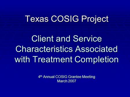 Texas COSIG Project Client and Service Characteristics Associated with Treatment Completion 4 th Annual COSIG Grantee Meeting March 2007.