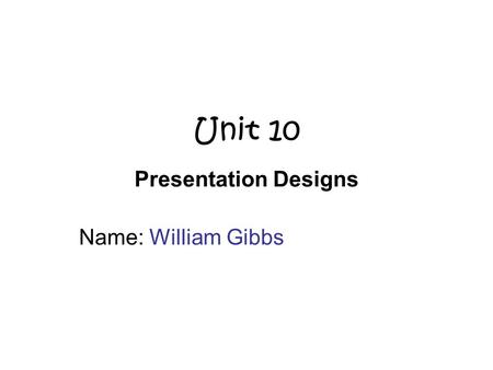 Unit 10 Presentation Designs Name: William Gibbs.