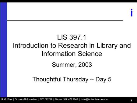 R. G. Bias | School of Information | SZB 562BB | Phone: 512 471 7046 | i 1 LIS 397.1 Introduction to Research in Library and Information.