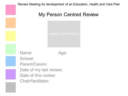 My Person Centred Review Name:Age: School: Parent/Carers: Date of my last review: Date of this review: Chair/facilitator: INSERT MY PHOTO Review Meeting.