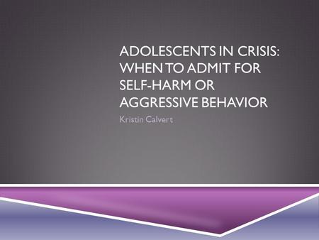 ADOLESCENTS IN CRISIS: WHEN TO ADMIT FOR SELF-HARM OR AGGRESSIVE BEHAVIOR Kristin Calvert.