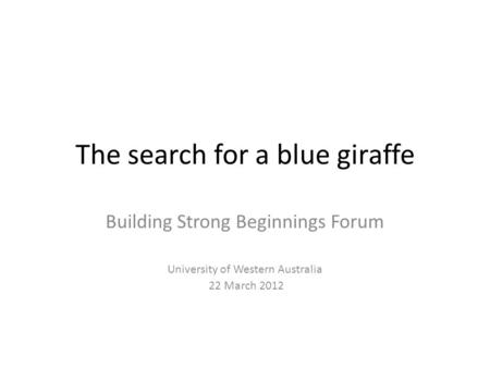 The search for a blue giraffe Building Strong Beginnings Forum University of Western Australia 22 March 2012.