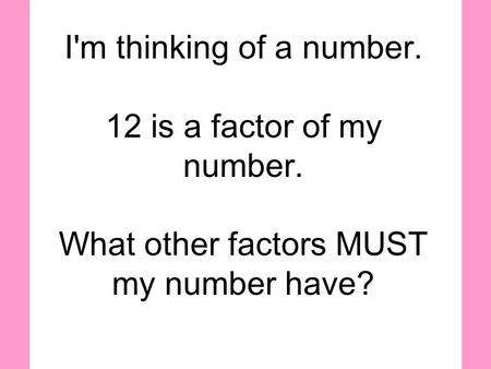 I'm thinking of a number. 12 is a factor of my number. What other factors MUST my number have?