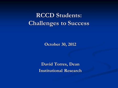 RCCD Students: Challenges to Success October 30, 2012 David Torres, Dean Institutional Research.