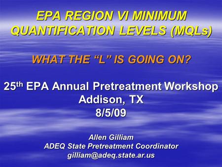 EPA REGION VI MINIMUM QUANTIFICATION LEVELS (MQLs) WHAT THE “L” IS GOING ON? 25 th EPA Annual Pretreatment Workshop Addison, TX 8/5/09 Allen Gilliam ADEQ.