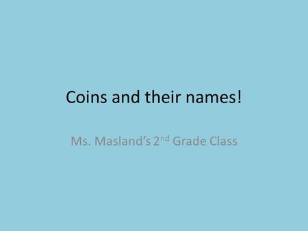 Coins and their names! Ms. Masland’s 2 nd Grade Class.