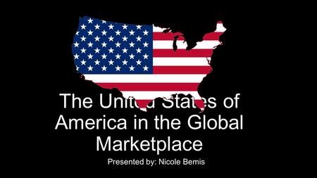 The United States of America in the Global Marketplace Presented by: Nicole Bemis.