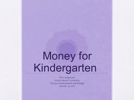 Money for Kindergarten Terri Jorgensen Grand Canyon University TEC-542 Development and Design January 15, 2011.