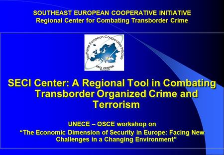 SECI Center: A Regional Tool in Combating Transborder Organized Crime and Terrorism UNECE – OSCE workshop on “The Economic Dimension of Security in Europe: