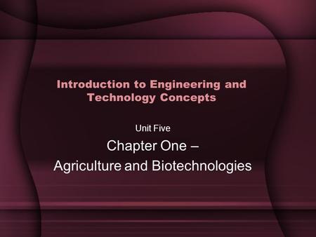 Introduction to Engineering and Technology Concepts Unit Five Chapter One – Agriculture and Biotechnologies.
