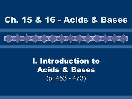 I. Introduction to Acids & Bases (p. 453 - 473) Ch. 15 & 16 - Acids & Bases.