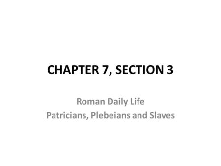 CHAPTER 7, SECTION 3 Roman Daily Life Patricians, Plebeians and Slaves.
