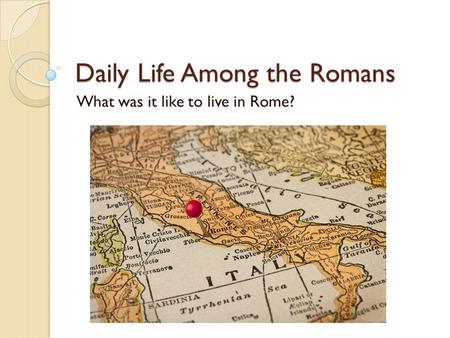 Daily Life Among the Romans What was it like to live in Rome?