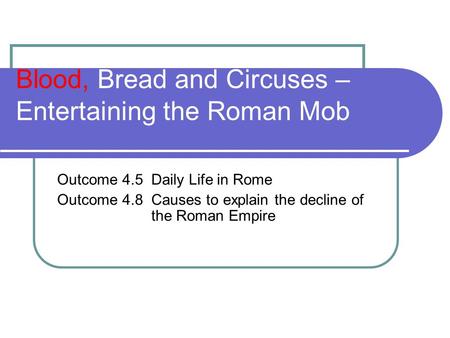 Blood, Bread and Circuses – Entertaining the Roman Mob Outcome 4.5 Daily Life in Rome Outcome 4.8 Causes to explain the decline of the Roman Empire.