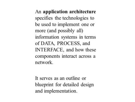 An application architecture specifies the technologies to be used to implement one or more (and possibly all) information systems in terms of DATA, PROCESS,