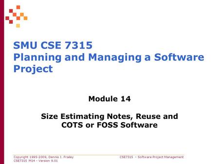 Copyright 1995-2009, Dennis J. Frailey CSE7315 – Software Project Management CSE7315 M14 - Version 9.01 SMU CSE 7315 Planning and Managing a Software Project.