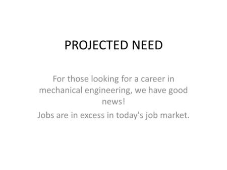 PROJECTED NEED For those looking for a career in mechanical engineering, we have good news! Jobs are in excess in today's job market.