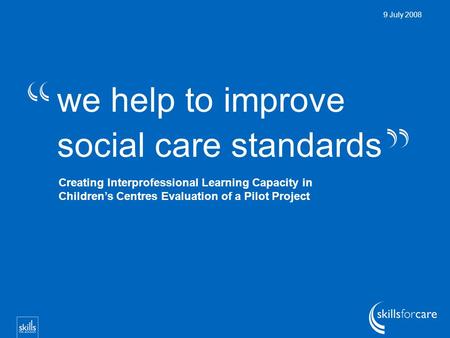 We help to improve social care standards 9 July 2008 Creating Interprofessional Learning Capacity in Children’s Centres Evaluation of a Pilot Project.