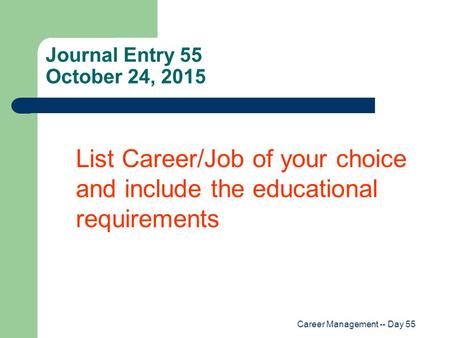 Career Management -- Day 55 Journal Entry 55 October 24, 2015 List Career/Job of your choice and include the educational requirements.