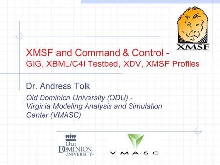 XMSF and Command & Control - GIG, XBML/C4I Testbed, XDV, XMSF Profiles Dr. Andreas Tolk Old Dominion University (ODU) - Virginia Modeling Analysis and.