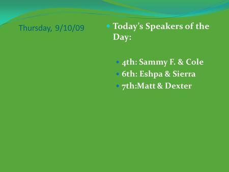Thursday, 9/10/09 Today’s Speakers of the Day: 4th: Sammy F. & Cole 6th: Eshpa & Sierra 7th:Matt & Dexter.
