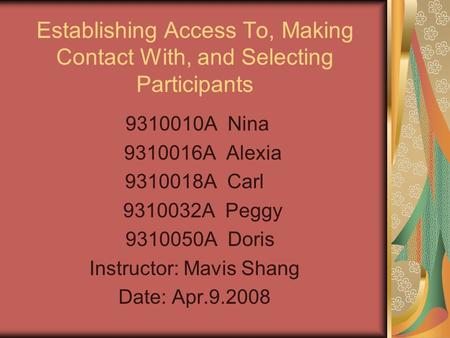 Establishing Access To, Making Contact With, and Selecting Participants 9310010A Nina 9310016A Alexia 9310018A Carl 9310032A Peggy 9310050A Doris Instructor: