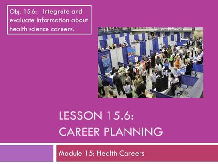 LESSON 15.6: CAREER PLANNING Module 15: Health Careers Obj. 15.6: Integrate and evaluate information about health science careers.