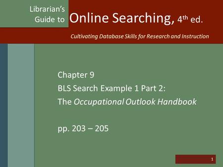 1 Online Searching, 4 th ed. Chapter 9 BLS Search Example 1 Part 2: The Occupational Outlook Handbook pp. 203 – 205 Librarian’s Guide to Cultivating Database.