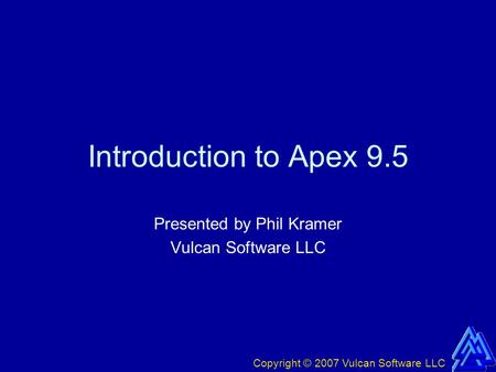 Copyright © 2007 Vulcan Software LLC Introduction to Apex 9.5 Presented by Phil Kramer Vulcan Software LLC.