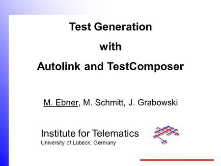 Institute for Telematics University of Lübeck, Germany M. Ebner, M. Schmitt, J. Grabowski Test Generation with Autolink and TestComposer.