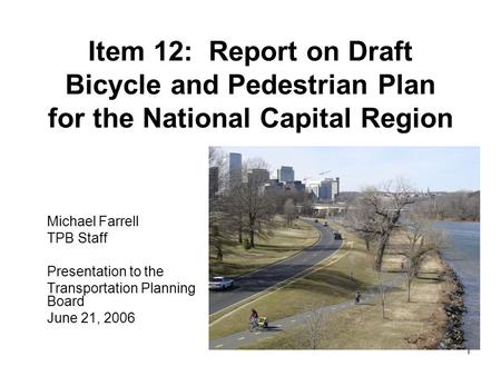 1 Item 12: Report on Draft Bicycle and Pedestrian Plan for the National Capital Region Michael Farrell TPB Staff Presentation to the Transportation Planning.