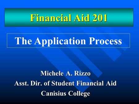 Michele A. Rizzo Asst. Dir. of Student Financial Aid Canisius College The Application Process Financial Aid 201.