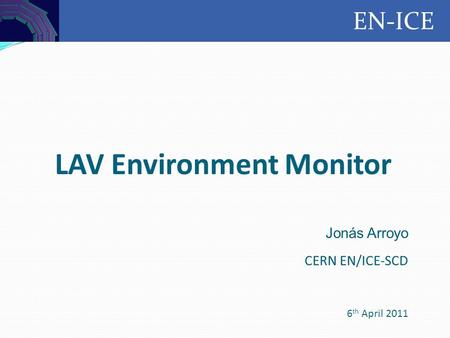 Controls EN-ICE LAV Environment Monitor Jonás Arroyo CERN EN/ICE-SCD 6 th April 2011.