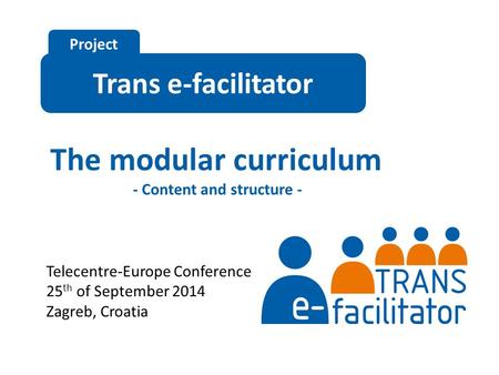 Trans e-facilitator Project The modular curriculum - Content and structure - Telecentre-Europe Conference 25 th of September 2014 Zagreb, Croatia.