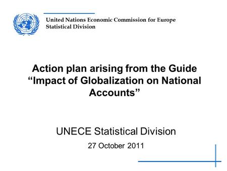 United Nations Economic Commission for Europe Statistical Division Action plan arising from the Guide “Impact of Globalization on National Accounts” UNECE.