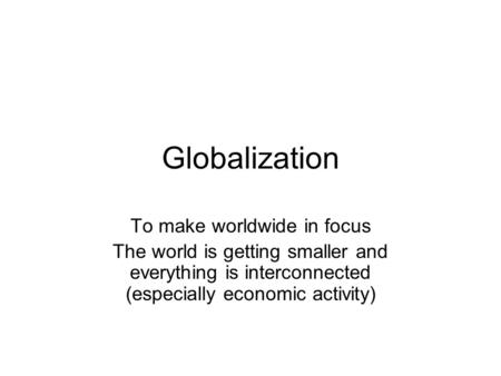 Globalization To make worldwide in focus The world is getting smaller and everything is interconnected (especially economic activity)