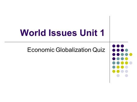 World Issues Unit 1 Economic Globalization Quiz. Globalization What is it? How would you define it? What are the pros/cons of globalization? What are.