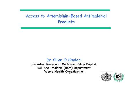 Access to Artemisinin-Based Antimalarial Products Dr Clive O Ondari Essential Drugs and Medicines Policy Dept & Roll Back Malaria (RBM) Department World.