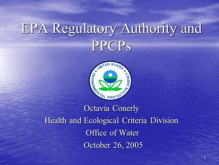 1 EPA Regulatory Authority and PPCPs Octavia Conerly Health and Ecological Criteria Division Office of Water Office of Water October 26, 2005 October 26,
