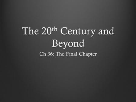 The 20 th Century and Beyond Ch 36: The Final Chapter.