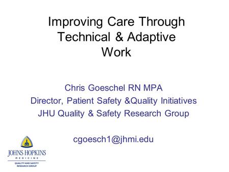Improving Care Through Technical & Adaptive Work Chris Goeschel RN MPA Director, Patient Safety &Quality Initiatives JHU Quality & Safety Research Group.