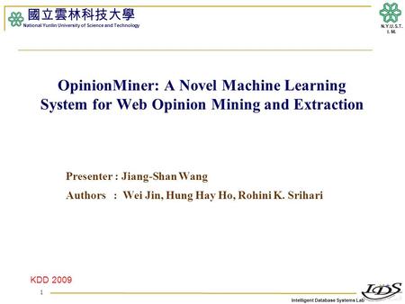 Intelligent Database Systems Lab N.Y.U.S.T. I. M. OpinionMiner: A Novel Machine Learning System for Web Opinion Mining and Extraction Presenter : Jiang-Shan.