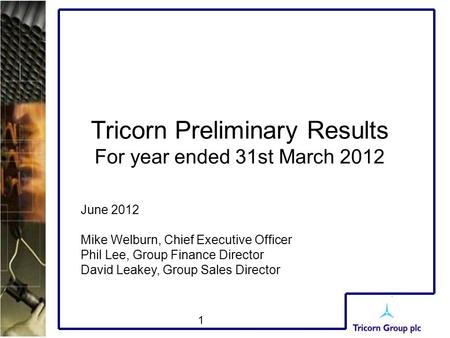1 Tricorn Preliminary Results For year ended 31st March 2012 June 2012 Mike Welburn, Chief Executive Officer Phil Lee, Group Finance Director David Leakey,